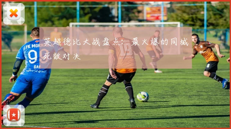 英超德比大战盘点：最火爆的同城死敌对决