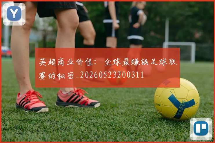 英超商业价值：全球最赚钱足球联赛的秘密_20260523200311